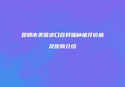 昆明市美国进口百好瑞种植牙价格及医院介绍