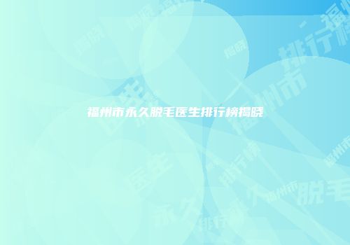福州市永久脱毛医生排行榜揭晓