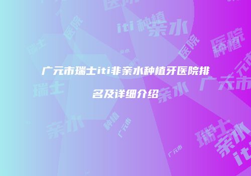 广元市瑞士iti非亲水种植牙医院排名及详细介绍