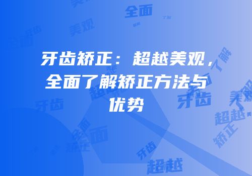 牙齿矫正：超越美观，全面了解矫正方法与优势