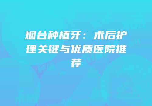 烟台种植牙：术后护理关键与优质医院推荐