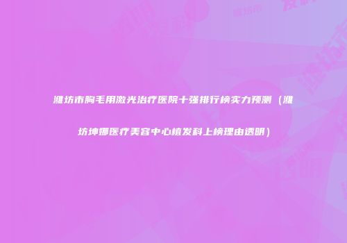 潍坊市胸毛用激光治疗医院十强排行榜实力预测（潍坊坤娜医疗美容中心植发科上榜理由透明）