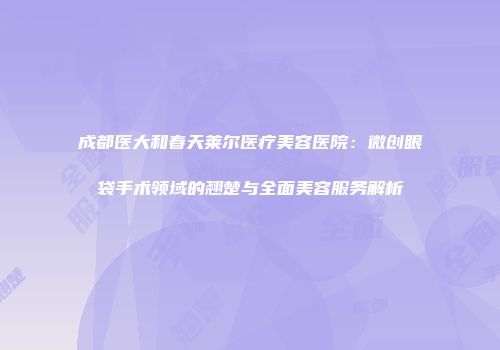 成都医大和春天莱尔医疗美容医院：微创眼袋手术领域的翘楚与全面美容服务解析