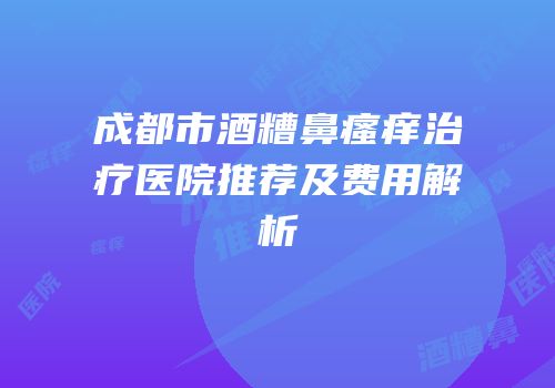 成都市酒糟鼻瘙痒治疗医院推荐及费用解析
