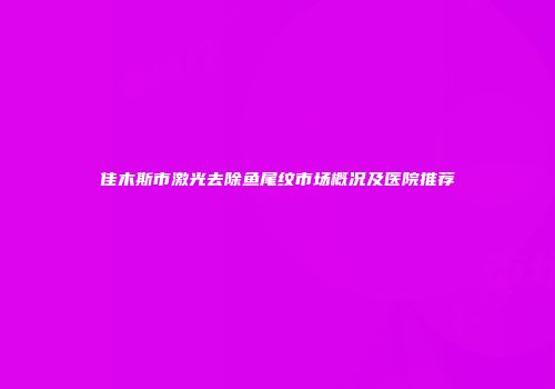佳木斯市激光去除鱼尾纹市场概况及医院推荐