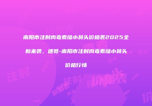 南阳市注射肉毒素缩小鼻头价格表2025全新来袭，速览-南阳市注射肉毒素缩小鼻头价格行情