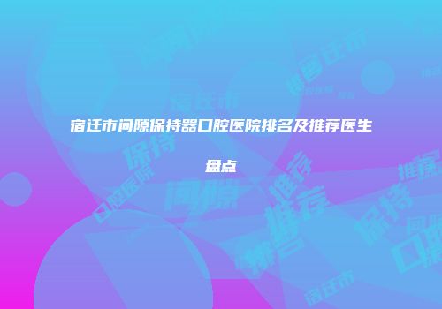宿迁市间隙保持器口腔医院排名及推荐医生盘点