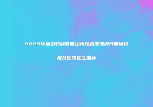 2025年延边朝鲜族自治州双眼皮埋线开眼角价格及医院医生推荐