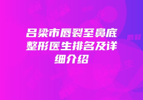 吕梁市唇裂至鼻底整形医生排名及详细介绍