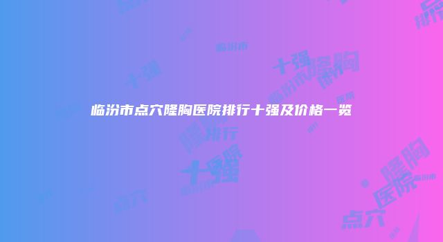 临汾市点穴隆胸医院排行十强及价格一览
