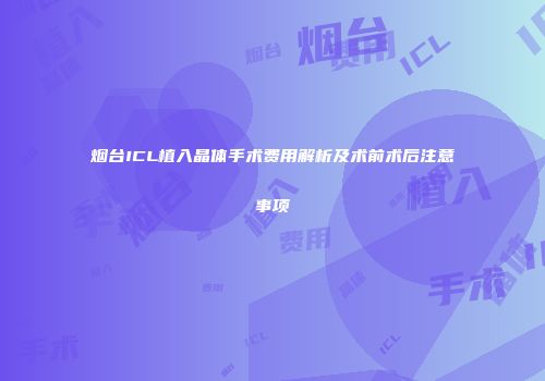 烟台ICL植入晶体手术费用解析及术前术后注意事项