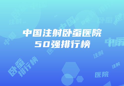 中国注射卧蚕医院50强排行榜