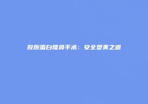 胶原蛋白隆鼻手术：安全塑美之道