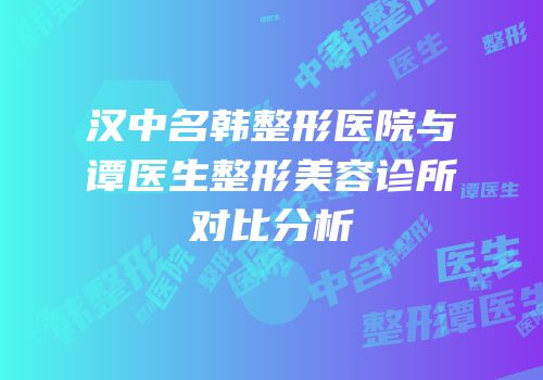 汉中名韩整形医院与谭医生整形美容诊所对比分析