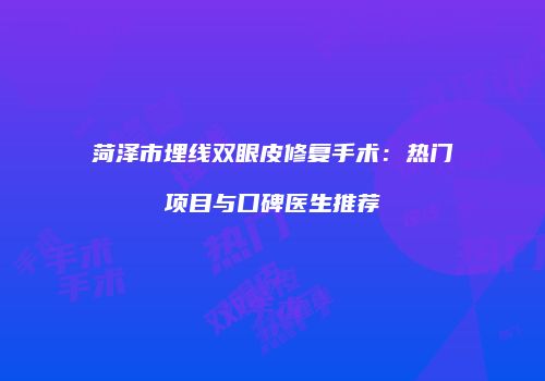 菏泽市埋线双眼皮修复手术：热门项目与口碑医生推荐