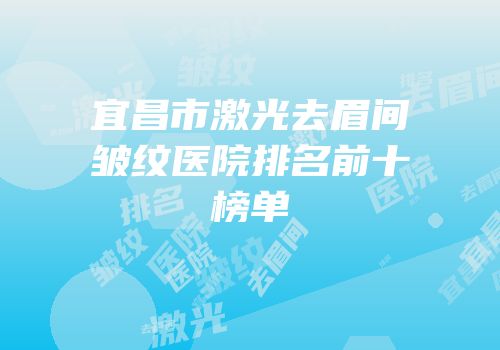 宜昌市激光去眉间皱纹医院排名前十榜单