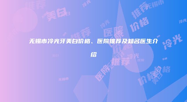 无锡市冷光牙美白价格、医院推荐及知名医生介绍