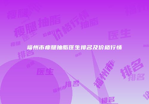 福州市瘦腿抽脂医生排名及价格行情