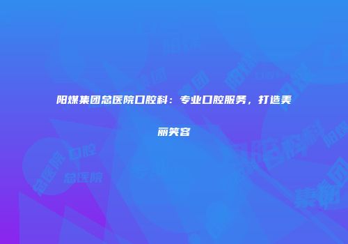 阳煤集团总医院口腔科：专业口腔服务，打造美丽笑容