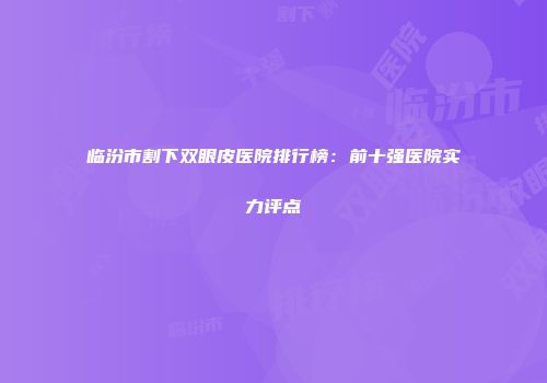 临汾市割下双眼皮医院排行榜：前十强医院实力评点