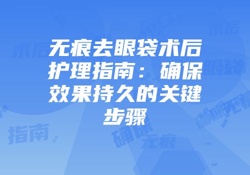 无痕去眼袋术后护理指南：确保效果持久的关键步骤