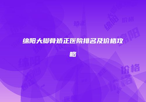 绵阳大脚骨矫正医院排名及价格攻略