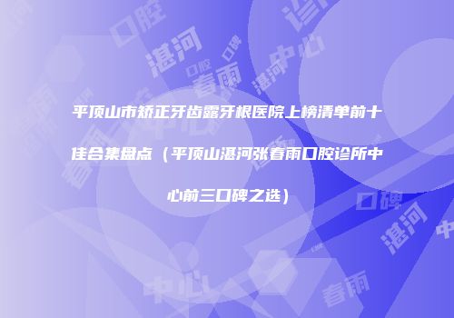 平顶山市矫正牙齿露牙根医院上榜清单前十佳合集盘点（平顶山湛河张春雨口腔诊所中心前三口碑之选）