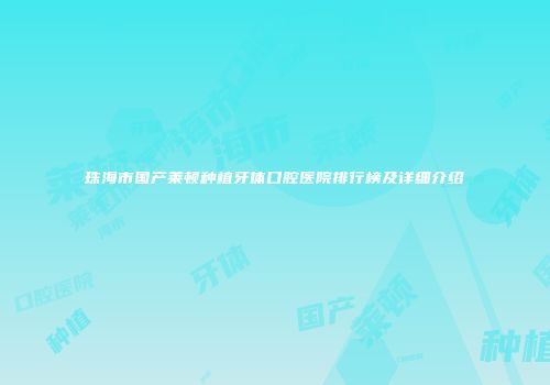 珠海市国产莱顿种植牙体口腔医院排行榜及详细介绍