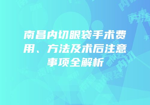 南昌内切眼袋手术费用、方法及术后注意事项全解析
