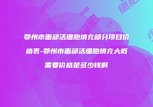 鄂州市面部活细胞填充部分项目价格表-鄂州市面部活细胞填充大概需要价格是多少钱啊