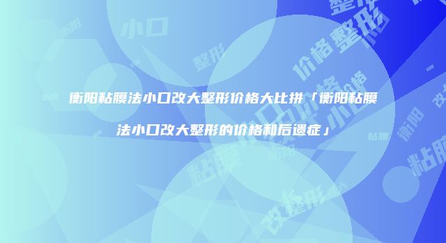 衡阳粘膜法小口改大整形价格大比拼「衡阳粘膜法小口改大整形的价格和后遗症」