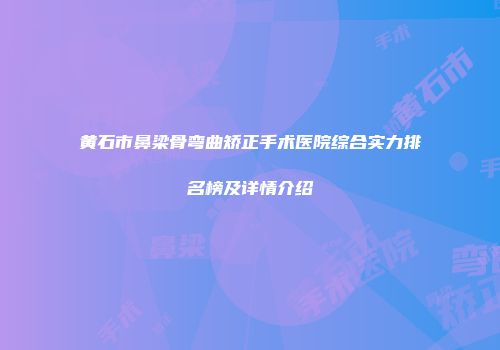 黄石市鼻梁骨弯曲矫正手术医院综合实力排名榜及详情介绍