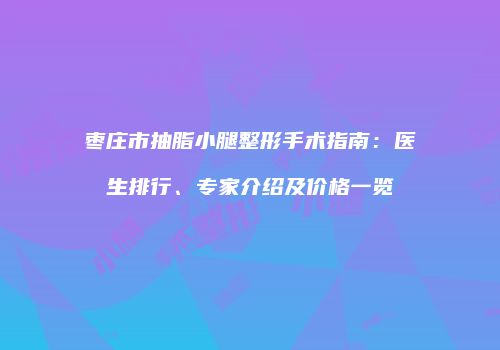 枣庄市抽脂小腿整形手术指南：医生排行、专家介绍及价格一览