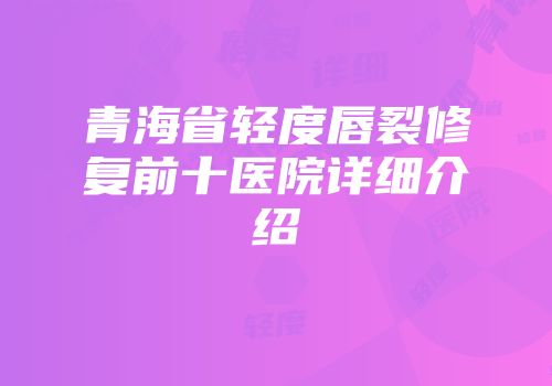 青海省轻度唇裂修复前十医院详细介绍