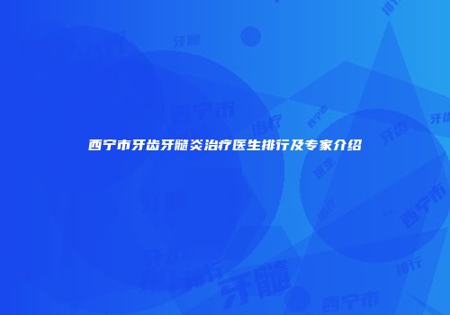 西宁市牙齿牙髓炎治疗医生排行及专家介绍