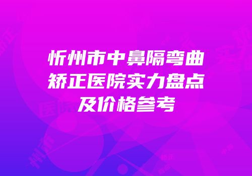 忻州市中鼻隔弯曲矫正医院实力盘点及价格参考