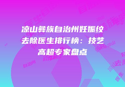 凉山彝族自治州妊娠纹去除医生排行榜：技艺高超专家盘点