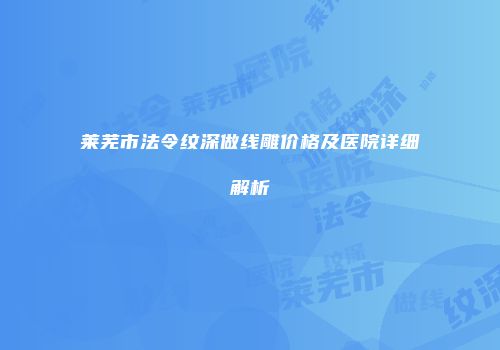 莱芜市法令纹深做线雕价格及医院详细解析