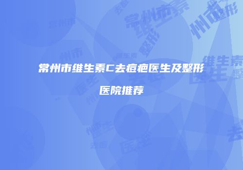 常州市维生素C去痘疤医生及整形医院推荐