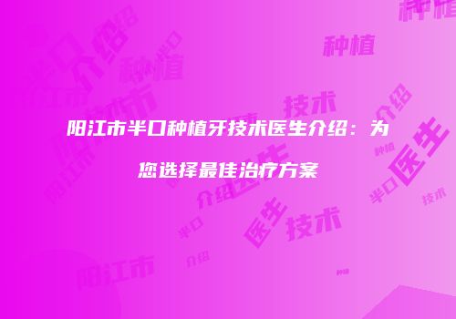 阳江市半口种植牙技术医生介绍：为您选择最佳治疗方案