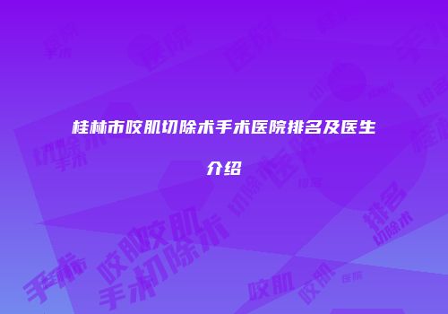 桂林市咬肌切除术手术医院排名及医生介绍