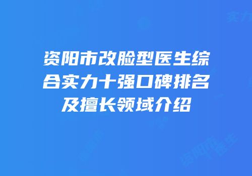 资阳市改脸型医生综合实力十强口碑排名及擅长领域介绍