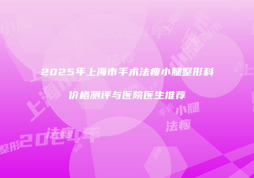 2025年上海市手术法瘦小腿整形科价格测评与医院医生推荐