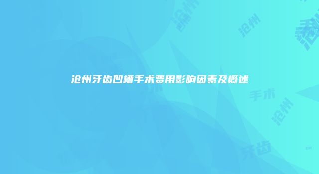 沧州牙齿凹槽手术费用影响因素及概述