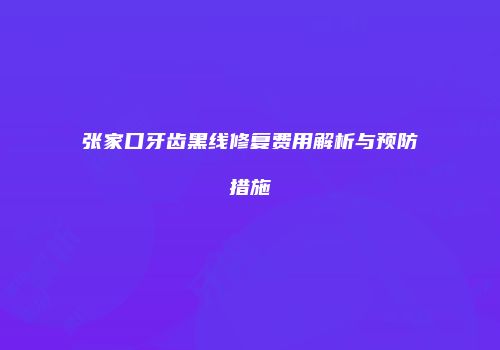 张家口牙齿黑线修复费用解析与预防措施