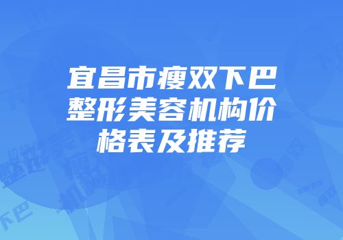 宜昌市瘦双下巴整形美容机构价格表及推荐