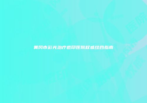 黄冈市彩光治疗痘印医院权威综合指南
