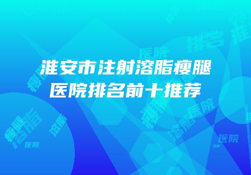 淮安市注射溶脂瘦腿医院排名前十推荐