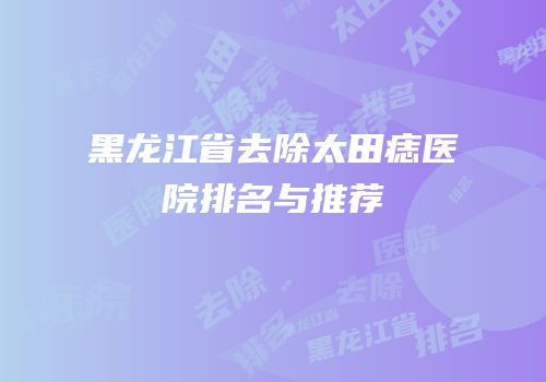 黑龙江省去除太田痣医院排名与推荐