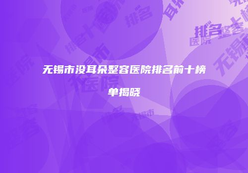 无锡市没耳朵整容医院排名前十榜单揭晓